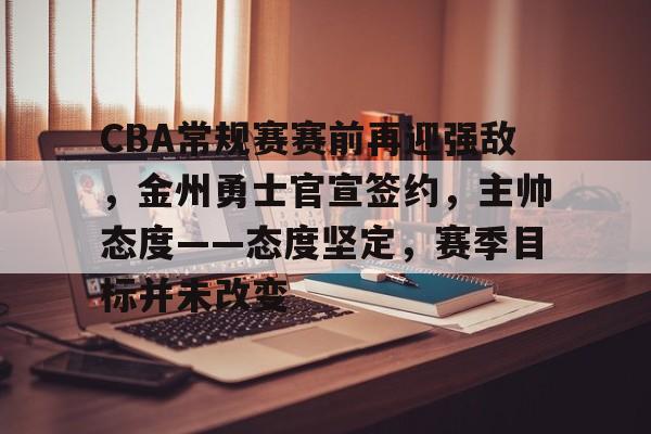 OD体育-关于CBA常规赛赛前再迎强敌，金州勇士官宣签约，主帅态度——态度坚定，赛季目标并未改变的信息