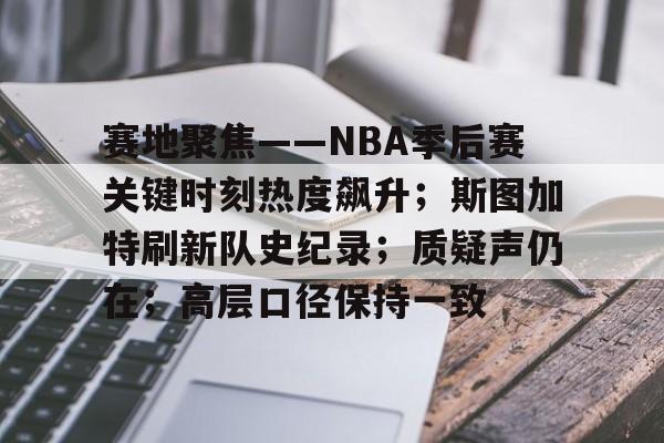 kaiyun-包含赛地聚焦——NBA季后赛关键时刻热度飙升；斯图加特刷新队史纪录；质疑声仍在；高层口径保持一致的词条