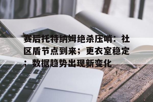九游-赛后托特纳姆绝杀压哨：社区盾节点到来；更衣室稳定；数据趋势出现新变化的简单介绍